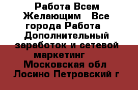 Работа Всем Желающим - Все города Работа » Дополнительный заработок и сетевой маркетинг   . Московская обл.,Лосино-Петровский г.